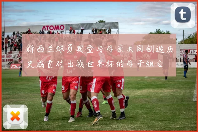 新西兰球员宾登与母亲共同创造历史成首对出战世界杯的母子组合