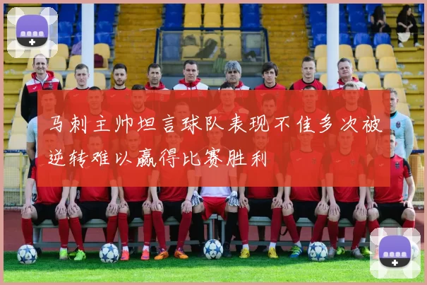 马刺主帅坦言球队表现不佳多次被逆转难以赢得比赛胜利
