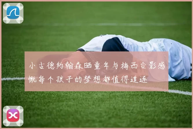 小古德约翰森晒童年与梅西合影感慨每个孩子的梦想都值得追逐